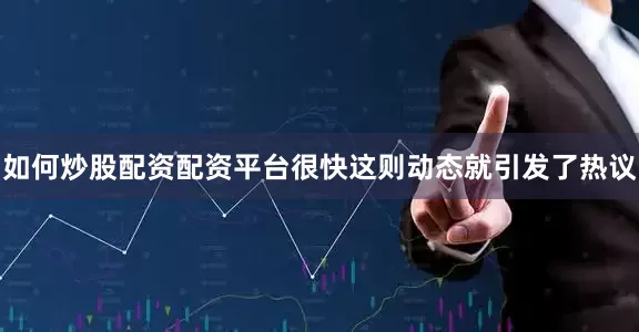 如何炒股配资配资平台很快这则动态就引发了热议