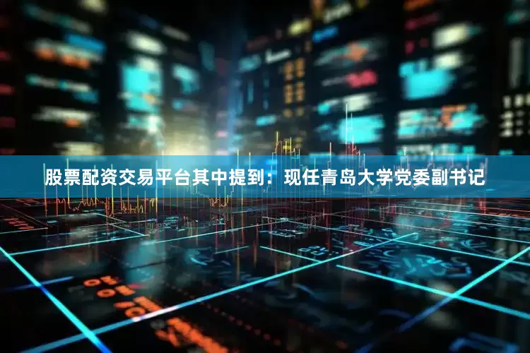 股票配资交易平台其中提到：现任青岛大学党委副书记