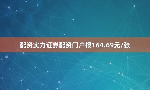 配资实力证券配资门户报164.69元/张