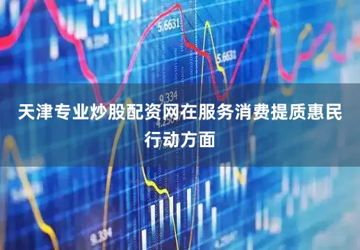 天津专业炒股配资网在服务消费提质惠民行动方面