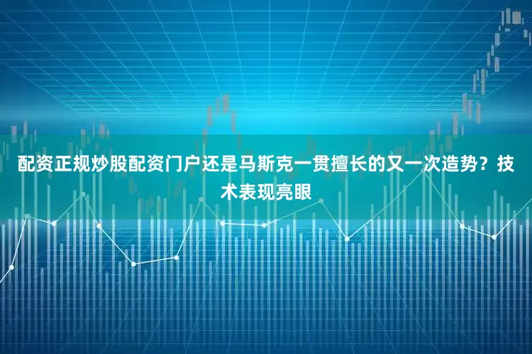 配资正规炒股配资门户还是马斯克一贯擅长的又一次造势？　　技术表现亮眼