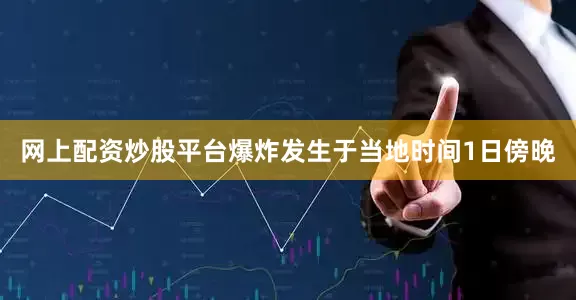 网上配资炒股平台爆炸发生于当地时间1日傍晚