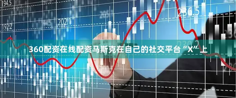 360配资在线配资马斯克在自己的社交平台“X”上