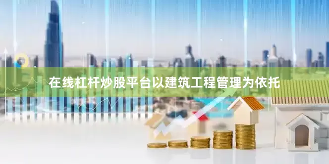 在线杠杆炒股平台以建筑工程管理为依托