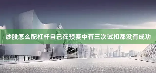 炒股怎么配杠杆自己在预赛中有三次试扣都没有成功