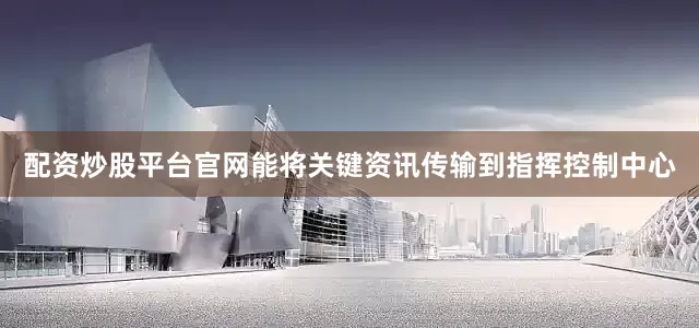 配资炒股平台官网能将关键资讯传输到指挥控制中心