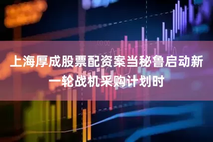上海厚成股票配资案当秘鲁启动新一轮战机采购计划时