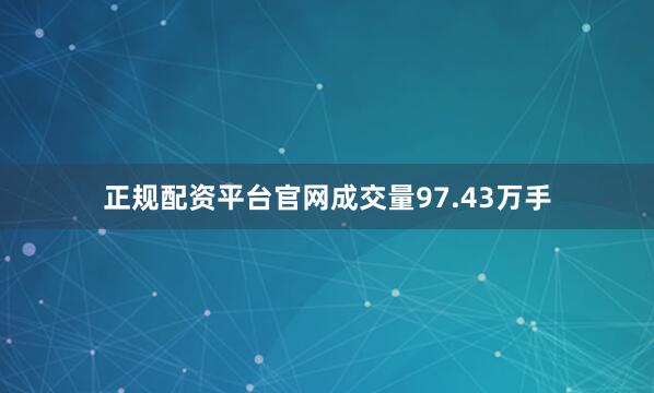 正规配资平台官网成交量97.43万手