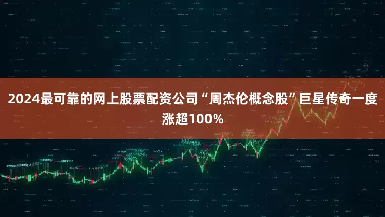 2024最可靠的网上股票配资公司“周杰伦概念股”巨星传奇一度涨超100%