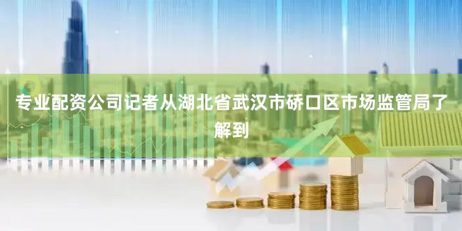 专业配资公司记者从湖北省武汉市硚口区市场监管局了解到