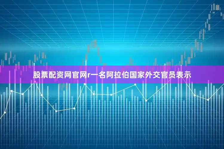 股票配资网官网r一名阿拉伯国家外交官员表示