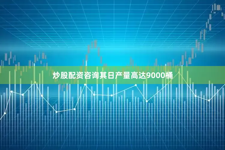 炒股配资咨询其日产量高达9000桶