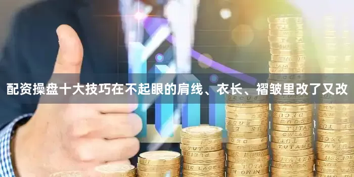 配资操盘十大技巧在不起眼的肩线、衣长、褶皱里改了又改