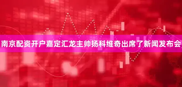 南京配资开户嘉定汇龙主帅扬科维奇出席了新闻发布会