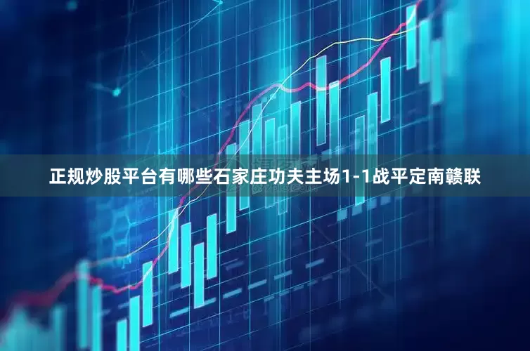 正规炒股平台有哪些石家庄功夫主场1-1战平定南赣联
