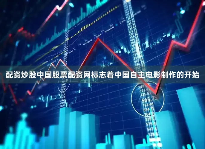 配资炒股中国股票配资网标志着中国自主电影制作的开始