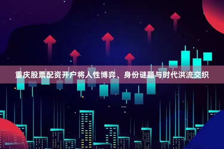 重庆股票配资开户将人性博弈、身份谜题与时代洪流交织