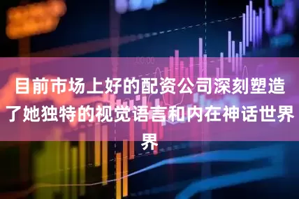目前市场上好的配资公司深刻塑造了她独特的视觉语言和内在神话世界