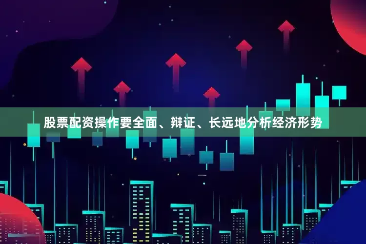股票配资操作要全面、辩证、长远地分析经济形势