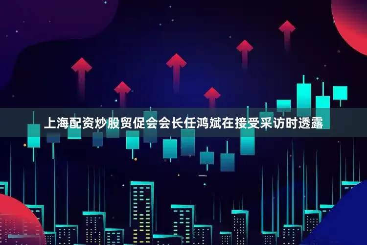 上海配资炒股贸促会会长任鸿斌在接受采访时透露