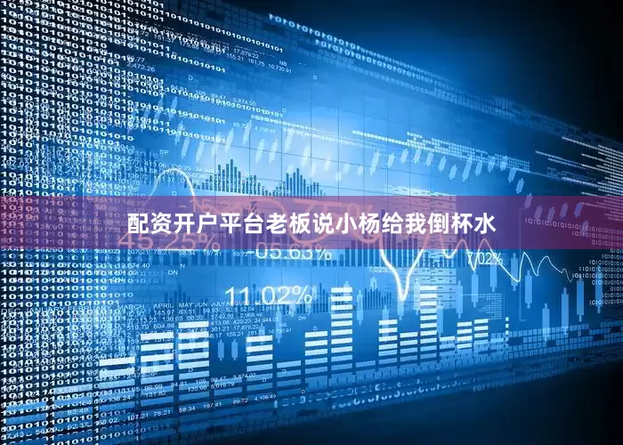 配资开户平台老板说小杨给我倒杯水