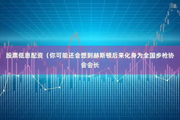 股票低息配资（你可能还会想到赫斯顿后来化身为全国步枪协会会长