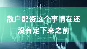 散户配资这个事情在还没有定下来之前