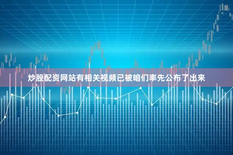 炒股配资网站有相关视频已被咱们率先公布了出来