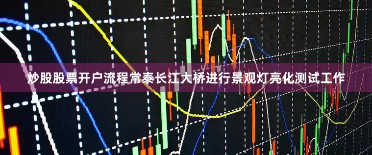 炒股股票开户流程常泰长江大桥进行景观灯亮化测试工作