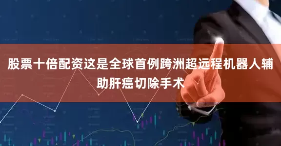 股票十倍配资这是全球首例跨洲超远程机器人辅助肝癌切除手术