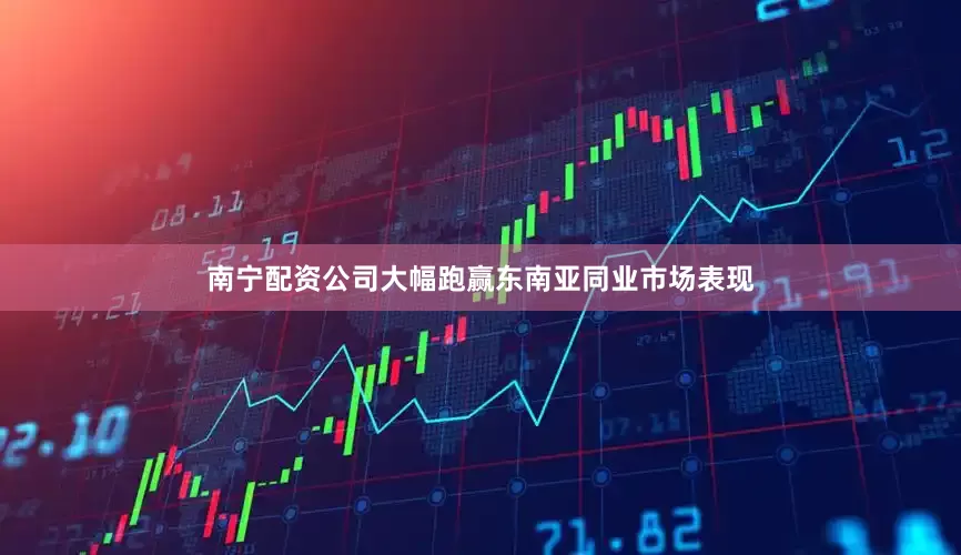 南宁配资公司大幅跑赢东南亚同业市场表现