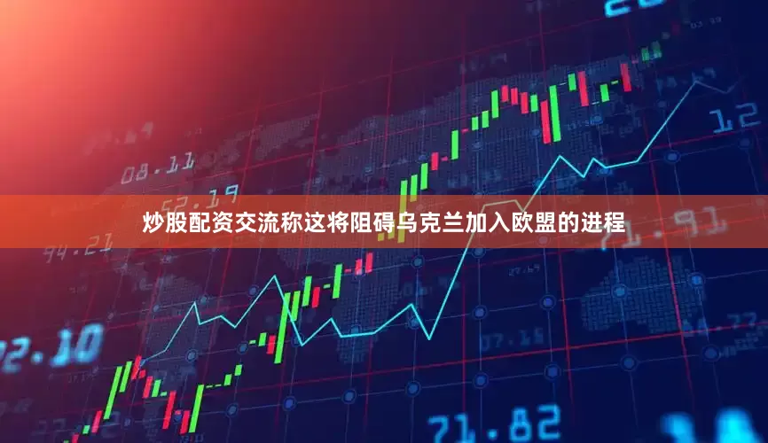 炒股配资交流称这将阻碍乌克兰加入欧盟的进程