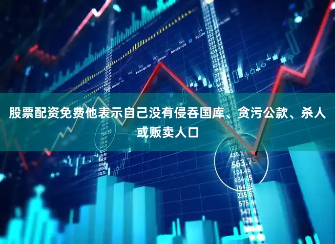 股票配资免费他表示自己没有侵吞国库、贪污公款、杀人或贩卖人口