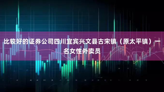 比较好的证券公司四川宜宾兴文县古宋镇（原太平镇）一名女性外卖员