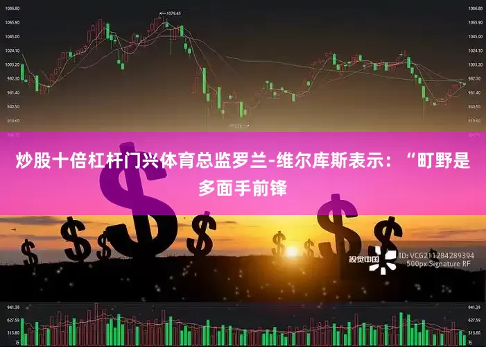 炒股十倍杠杆门兴体育总监罗兰-维尔库斯表示：“町野是多面手前锋