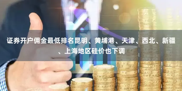 证券开户佣金最低排名昆明、黄埔港、天津、西北、新疆、上海地区硅价也下调