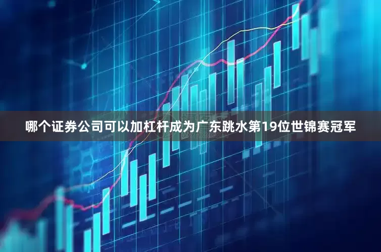 哪个证券公司可以加杠杆成为广东跳水第19位世锦赛冠军