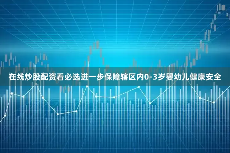 在线炒股配资看必选进一步保障辖区内0-3岁婴幼儿健康安全