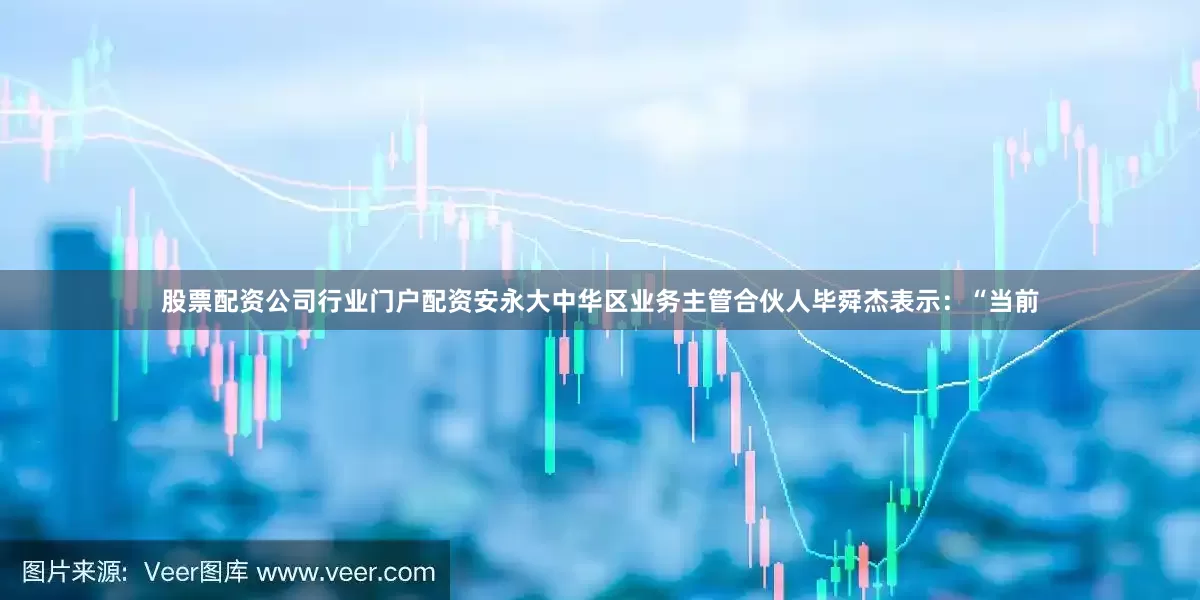 股票配资公司行业门户配资安永大中华区业务主管合伙人毕舜杰表示：“当前