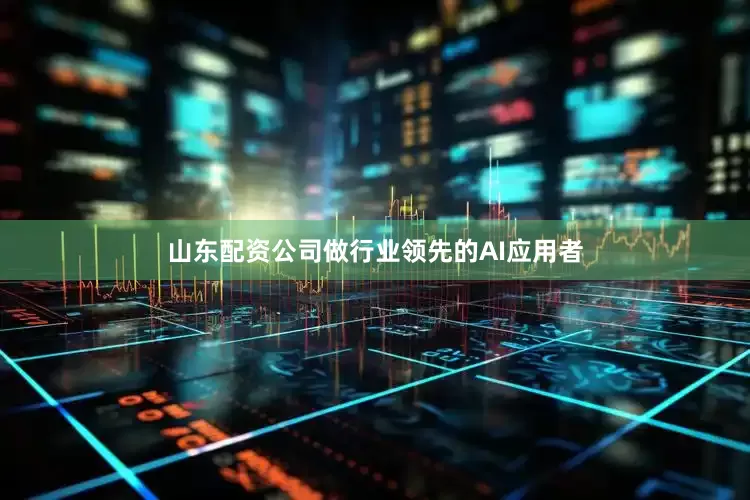 山东配资公司做行业领先的AI应用者