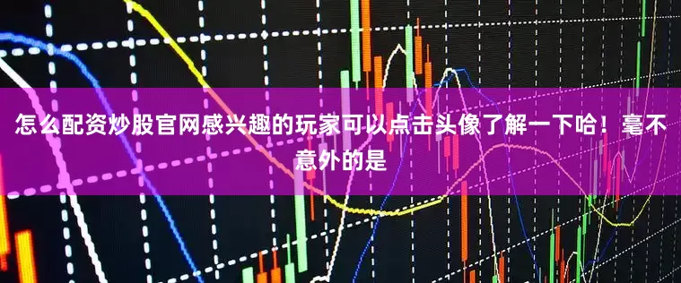 怎么配资炒股官网感兴趣的玩家可以点击头像了解一下哈！毫不意外的是