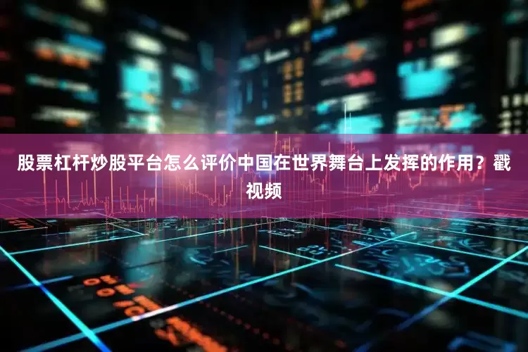 股票杠杆炒股平台怎么评价中国在世界舞台上发挥的作用？戳视频
