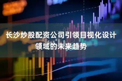 长沙炒股配资公司引领目视化设计领域的未来趋势