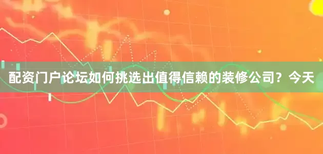配资门户论坛如何挑选出值得信赖的装修公司？今天