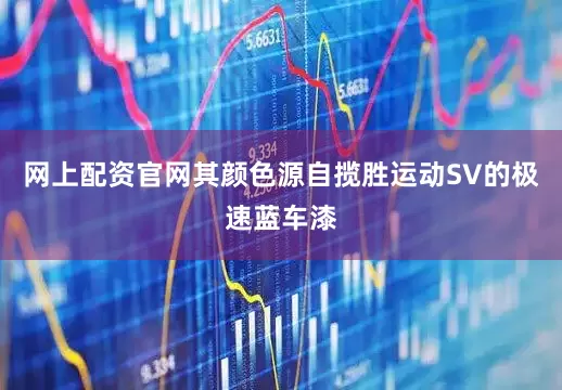 网上配资官网其颜色源自揽胜运动SV的极速蓝车漆