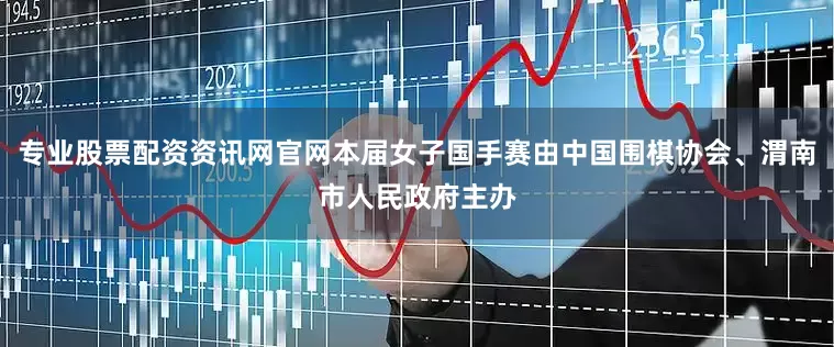 专业股票配资资讯网官网本届女子国手赛由中国围棋协会、渭南市人民政府主办