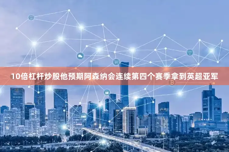 10倍杠杆炒股他预期阿森纳会连续第四个赛季拿到英超亚军