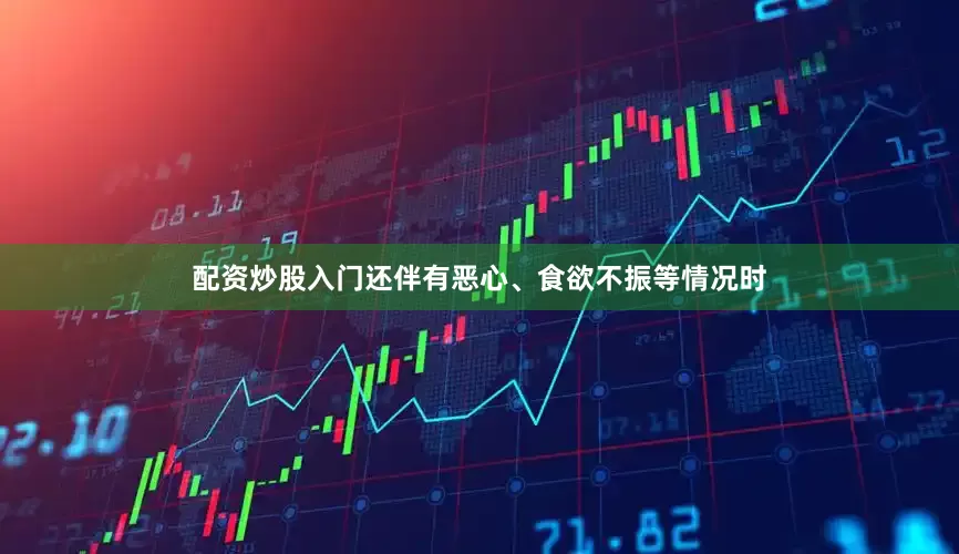 配资炒股入门还伴有恶心、食欲不振等情况时
