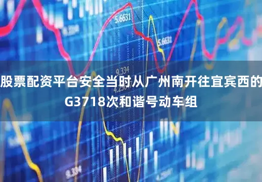 股票配资平台安全当时从广州南开往宜宾西的G3718次和谐号动车组