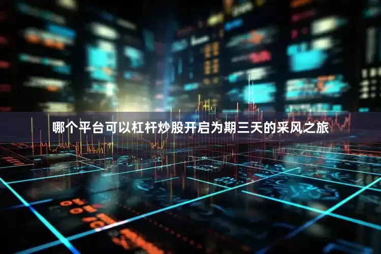 哪个平台可以杠杆炒股开启为期三天的采风之旅